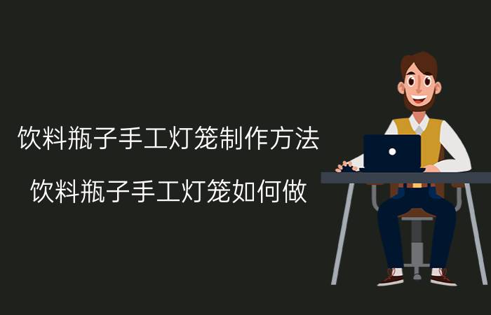 饮料瓶子手工灯笼制作方法 饮料瓶子手工灯笼如何做